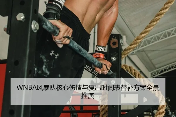 WNBA风暴队核心伤情与复出时间表替补方案全景推演