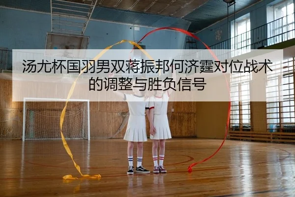 汤尤杯国羽男双蒋振邦何济霆对位战术的调整与胜负信号